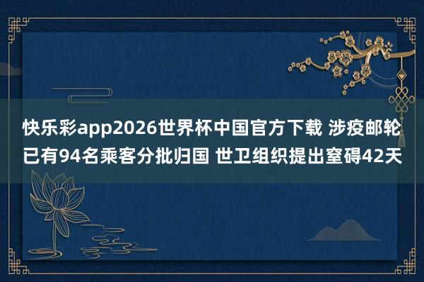 快乐彩app2026世界杯中国官方下载 涉疫邮轮已有94名乘客分批归国 世卫组织提出窒碍42天