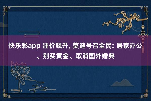 快乐彩app 油价飙升， 莫迪号召全民: 居家办公、别买黄金、取消国外婚典