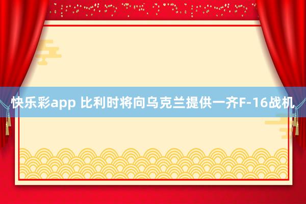 快乐彩app 比利时将向乌克兰提供一齐F-16战机
