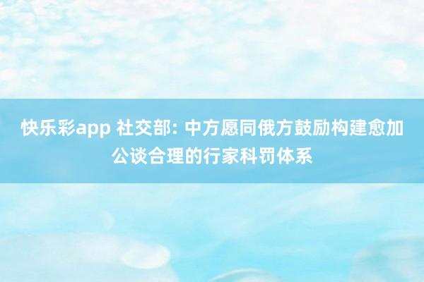 快乐彩app 社交部: 中方愿同俄方鼓励构建愈加公谈合理的行家科罚体系