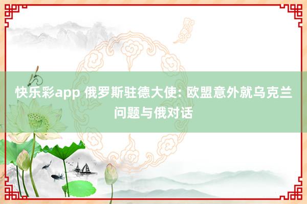 快乐彩app 俄罗斯驻德大使: 欧盟意外就乌克兰问题与俄对话