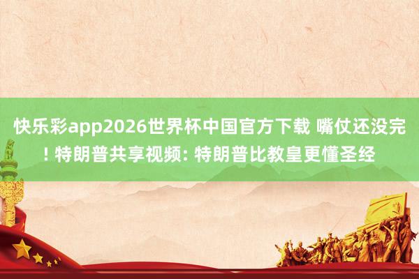 快乐彩app2026世界杯中国官方下载 嘴仗还没完! 特朗普共享视频: 特朗普比教皇更懂圣经