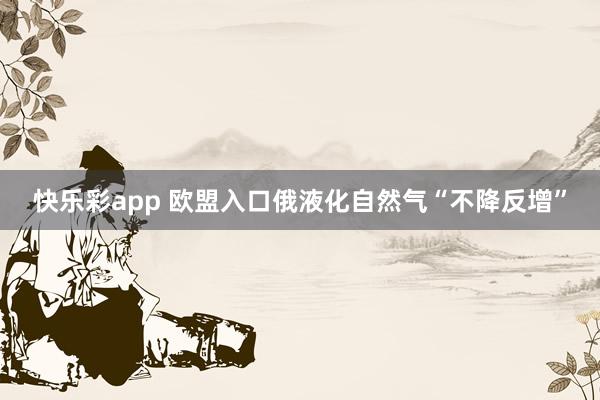 快乐彩app 欧盟入口俄液化自然气“不降反增”