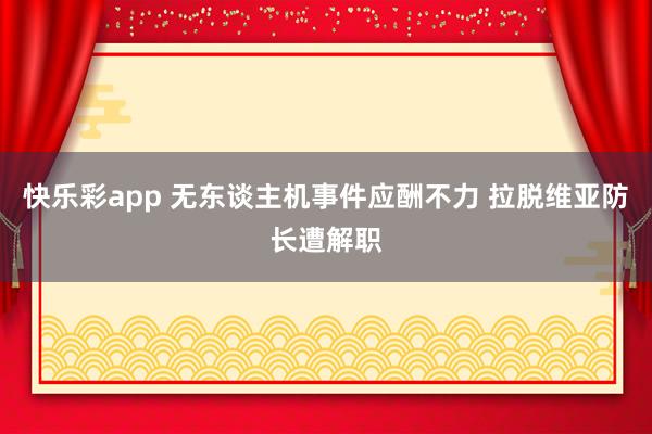 快乐彩app 无东谈主机事件应酬不力 拉脱维亚防长遭解职