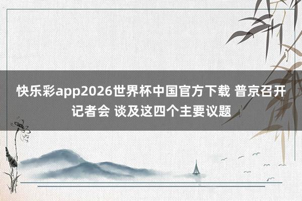 快乐彩app2026世界杯中国官方下载 普京召开记者会 谈及这四个主要议题