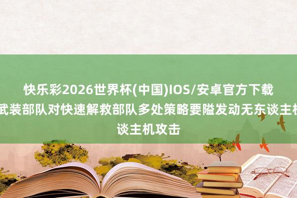 快乐彩2026世界杯(中国)IOS/安卓官方下载 苏丹武装部队对快速解救部队多处策略要隘发动无东谈主机攻击