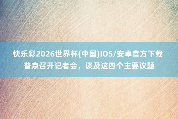 快乐彩2026世界杯(中国)IOS/安卓官方下载 普京召开记者会,谈及这四个主要议题
