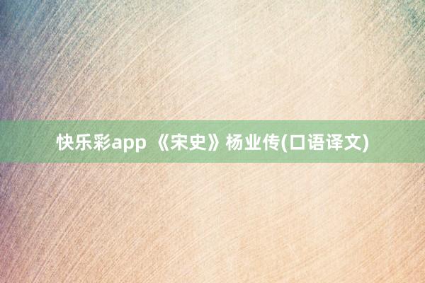 快乐彩app 《宋史》杨业传(口语译文)