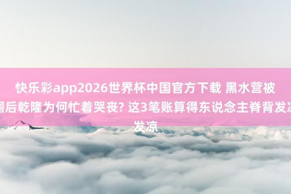快乐彩app2026世界杯中国官方下载 黑水营被围后乾隆为何忙着哭丧? 这3笔账算得东说念主脊背发凉