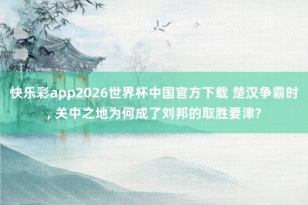 快乐彩app2026世界杯中国官方下载 楚汉争霸时， 关中之地为何成了刘邦的取胜要津?