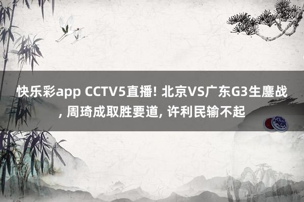 快乐彩app CCTV5直播! 北京VS广东G3生鏖战， 周琦成取胜要道， 许利民输不起