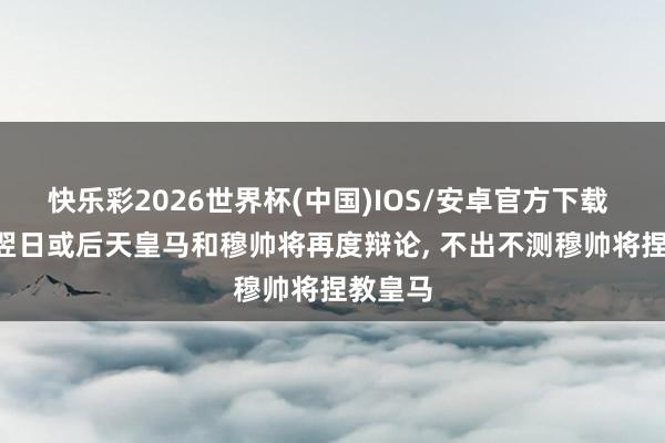 快乐彩2026世界杯(中国)IOS/安卓官方下载 记者: 翌日或后天皇马和穆帅将再度辩论， 不出不测穆帅将捏教皇马