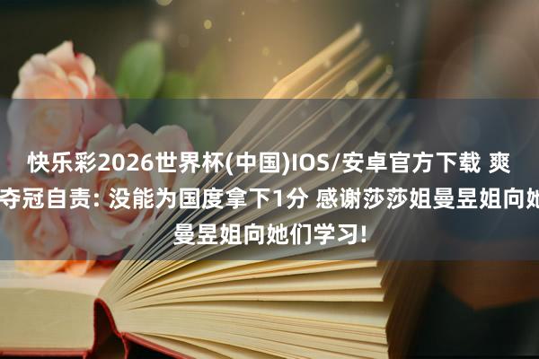 快乐彩2026世界杯(中国)IOS/安卓官方下载 爽脆! 蒯曼夺冠自责: 没能为国度拿下1分 感谢莎莎姐曼昱姐向她们学习!