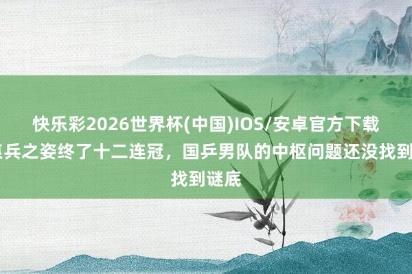 快乐彩2026世界杯(中国)IOS/安卓官方下载 以哀兵之姿终了十二连冠，国乒男队的中枢问题还没找到谜底
