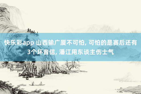快乐彩app 山西输广厦不可怕， 可怕的是赛后还有3个坏音信， 潘江用东谈主伤士气