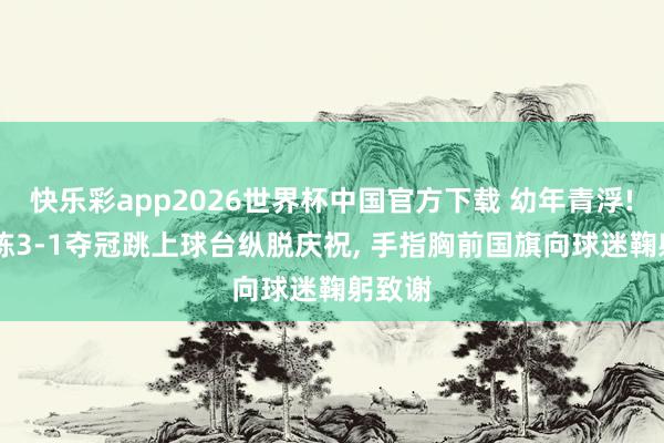 快乐彩app2026世界杯中国官方下载 幼年青浮! 林诗栋3-1夺冠跳上球台纵脱庆祝， 手指胸前国旗向球迷鞠躬致谢