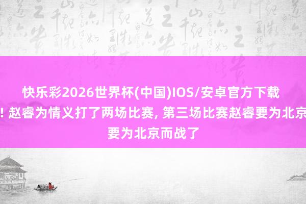 快乐彩2026世界杯(中国)IOS/安卓官方下载 打广东! 赵睿为情义打了两场比赛， 第三场比赛赵睿要为北京而战了