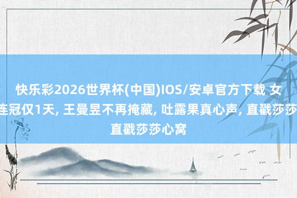 快乐彩2026世界杯(中国)IOS/安卓官方下载 女团7连冠仅1天， 王曼昱不再掩藏， 吐露果真心声， 直戳莎莎心窝