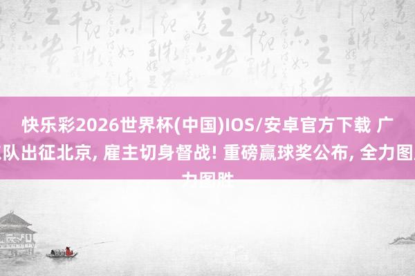 快乐彩2026世界杯(中国)IOS/安卓官方下载 广东队出征北京， 雇主切身督战! 重磅赢球奖公布， 全力图胜