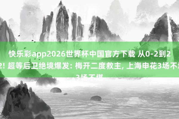 快乐彩app2026世界杯中国官方下载 从0-2到2-2! 超等后卫绝境爆发: 梅开二度救主, 上海申花3场不堪