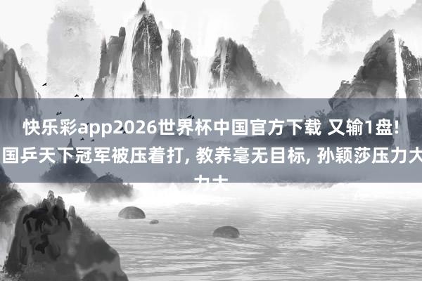 快乐彩app2026世界杯中国官方下载 又输1盘! 国乒天下冠军被压着打， 教养毫无目标， 孙颖莎压力大