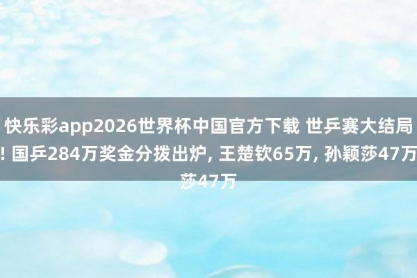快乐彩app2026世界杯中国官方下载 世乒赛大结局! 国乒284万奖金分拨出炉， 王楚钦65万， 孙颖莎47万