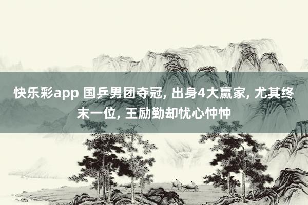 快乐彩app 国乒男团夺冠， 出身4大赢家， 尤其终末一位， 王励勤却忧心忡忡