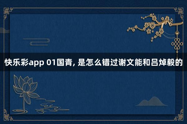 快乐彩app 01国青， 是怎么错过谢文能和吕焯毅的