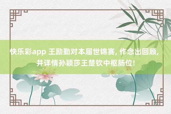 快乐彩app 王励勤对本届世锦赛， 作念出回顾， 并详情孙颖莎王楚钦中枢肠位!