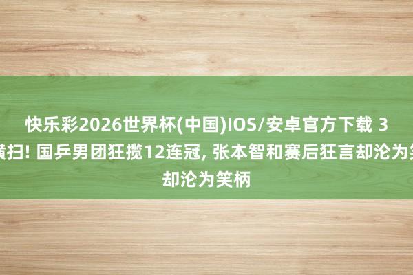 快乐彩2026世界杯(中国)IOS/安卓官方下载 3-0横扫! 国乒男团狂揽12连冠， 张本智和赛后狂言却沦为笑柄