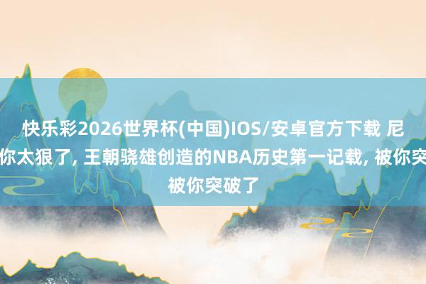 快乐彩2026世界杯(中国)IOS/安卓官方下载 尼克斯你太狠了， 王朝骁雄创造的NBA历史第一记载， 被你突破了