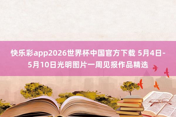 快乐彩app2026世界杯中国官方下载 5月4日-5月10日光明图片一周见报作品精选