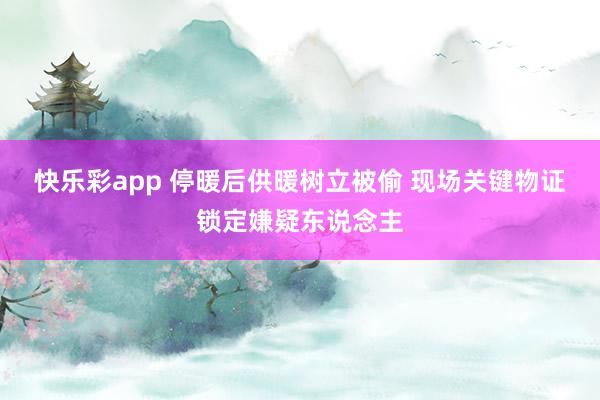 快乐彩app 停暖后供暖树立被偷 现场关键物证锁定嫌疑东说念主