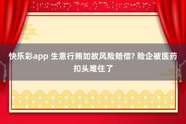 快乐彩app 生意行贿如故风险赔偿? 险企被医药扣头难住了