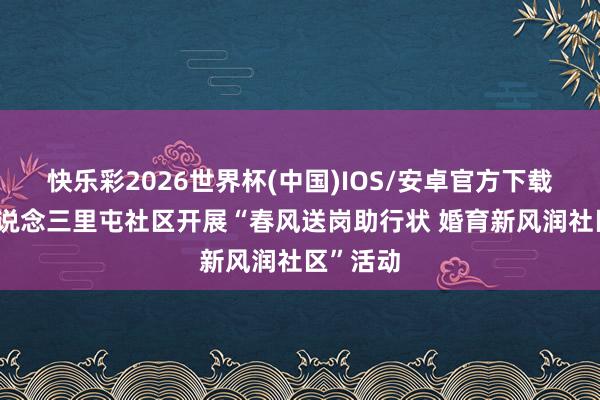 快乐彩2026世界杯(中国)IOS/安卓官方下载 南苑街说念三里屯社区开展“春风送岗助行状 婚育新风润社区”活动