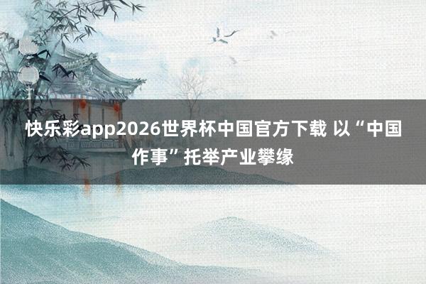 快乐彩app2026世界杯中国官方下载 以“中国作事”托举产业攀缘
