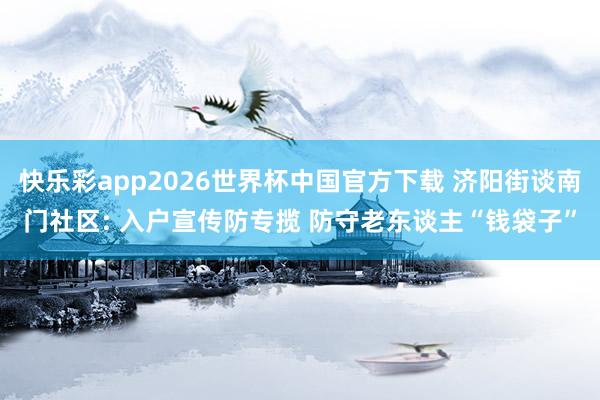 快乐彩app2026世界杯中国官方下载 济阳街谈南门社区: 入户宣传防专揽 防守老东谈主“钱袋子”