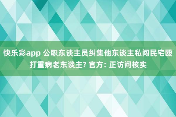 快乐彩app 公职东谈主员纠集他东谈主私闯民宅殴打重病老东谈主? 官方: 正访问核实