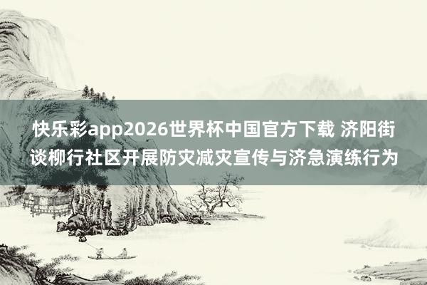 快乐彩app2026世界杯中国官方下载 济阳街谈柳行社区开展防灾减灾宣传与济急演练行为