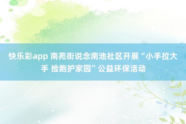 快乐彩app 南苑街说念南池社区开展“小手拉大手 捡跑护家园”公益环保活动