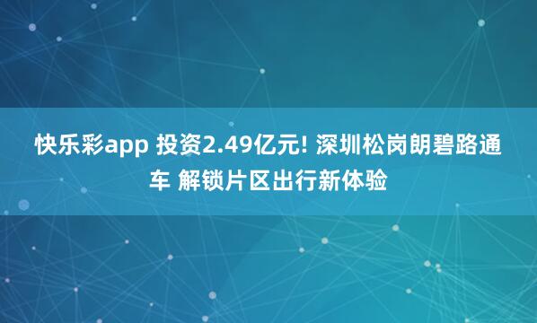 快乐彩app 投资2.49亿元! 深圳松岗朗碧路通车 解锁片区出行新体验