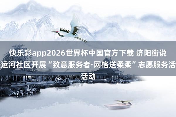 快乐彩app2026世界杯中国官方下载 济阳街说念运河社区开展“致意服务者·网格送柔柔”志愿服务活动