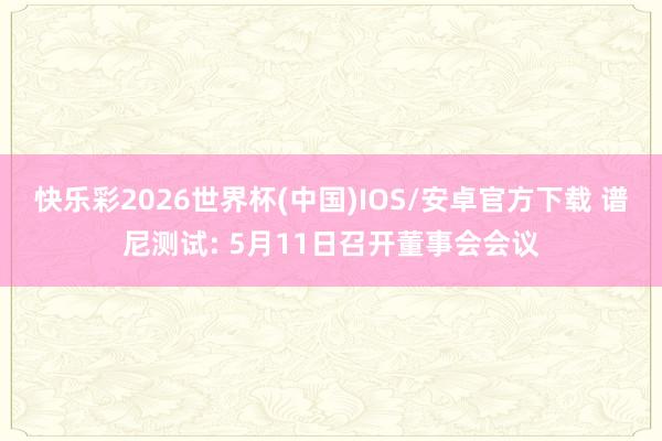 快乐彩2026世界杯(中国)IOS/安卓官方下载 谱尼测试: 5月11日召开董事会会议