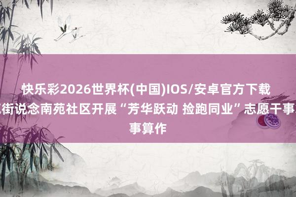 快乐彩2026世界杯(中国)IOS/安卓官方下载 南苑街说念南苑社区开展“芳华跃动 捡跑同业”志愿干事算作