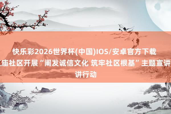 快乐彩2026世界杯(中国)IOS/安卓官方下载 东红庙社区开展“阐发诚信文化 筑牢社区根基”主题宣讲行动