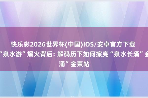 快乐彩2026世界杯(中国)IOS/安卓官方下载 济南“泉水游”爆火背后: 解码历下如何擦亮“泉水长涌”金柬帖