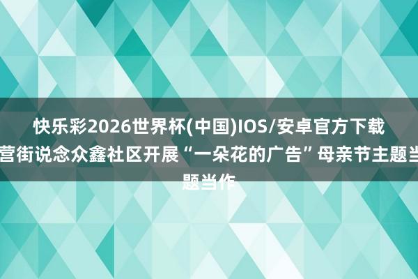 快乐彩2026世界杯(中国)IOS/安卓官方下载 李营街说念众鑫社区开展“一朵花的广告”母亲节主题当作
