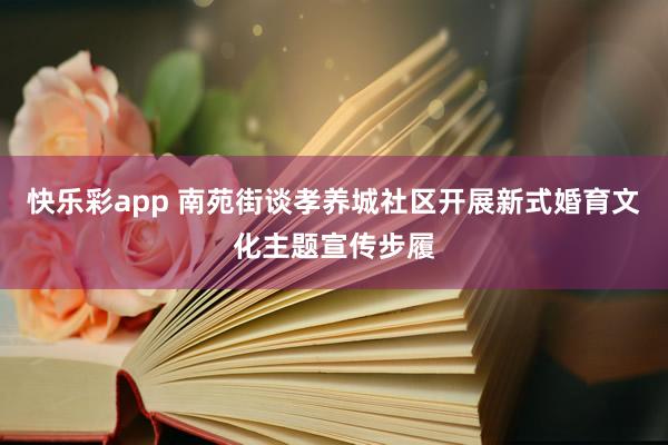 快乐彩app 南苑街谈孝养城社区开展新式婚育文化主题宣传步履