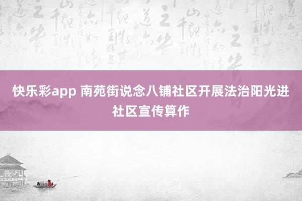 快乐彩app 南苑街说念八铺社区开展法治阳光进社区宣传算作