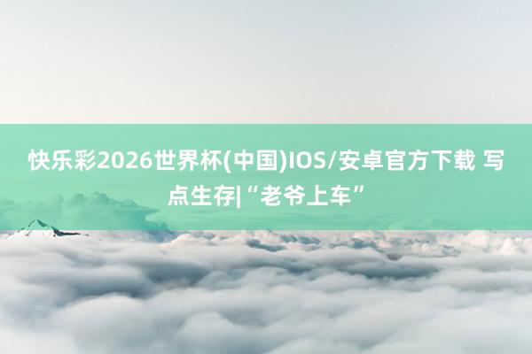 快乐彩2026世界杯(中国)IOS/安卓官方下载 写点生存|“老爷上车”